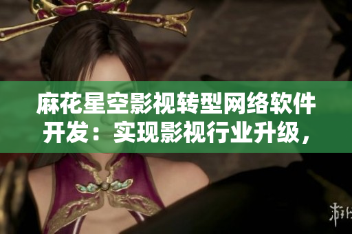 麻花星空影視轉型網(wǎng)絡軟件開發(fā)：實現(xiàn)影視行業(yè)升級，探索新商業(yè)模式！