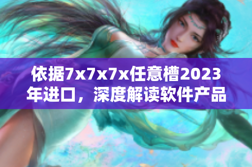 依據(jù)7x7x7x任意槽2023年進口，深度解讀軟件產(chǎn)品的潛力與發(fā)展趨勢