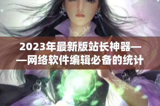 2023年最新版站長神器——網(wǎng)絡(luò)軟件編輯必備的統(tǒng)計APP