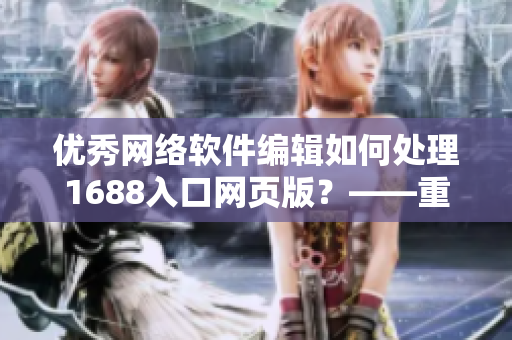優(yōu)秀網(wǎng)絡(luò)軟件編輯如何處理1688入口網(wǎng)頁版？——重新定義你的電子商務(wù)進入口