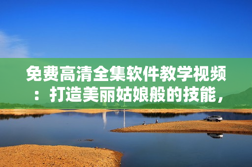 免費(fèi)高清全集軟件教學(xué)視頻：打造美麗姑娘般的技能，歡迎觀看