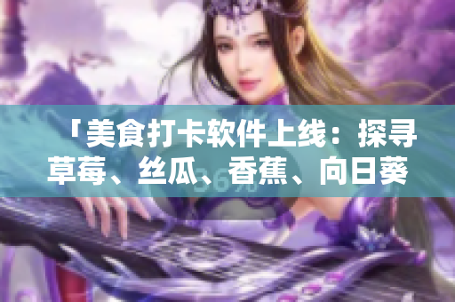 「美食打卡軟件上線：探尋草莓、絲瓜、香蕉、向日葵、榴蓮等18款特色美食」