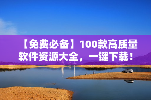 【免費(fèi)必備】100款高質(zhì)量軟件資源大全，一鍵下載！