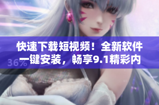 快速下載短視頻！全新軟件一鍵安裝，暢享9.1精彩內(nèi)容