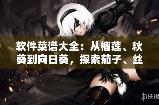 軟件菜譜大全：從榴蓮、秋葵到向日葵，探索茄子、絲瓜等軟件開發(fā)利器。