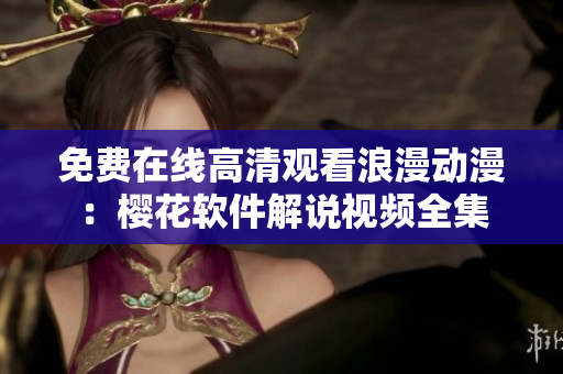 免費(fèi)在線高清觀看浪漫動漫：櫻花軟件解說視頻全集