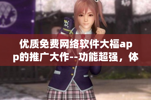 優(yōu)質(zhì)免費(fèi)網(wǎng)絡(luò)軟件大福app的推廣大作--功能超強(qiáng)，體驗(yàn)極佳，速度飛快
