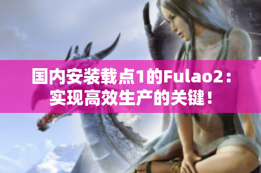 國內(nèi)安裝載點1的Fulao2：實現(xiàn)高效生產(chǎn)的關(guān)鍵！