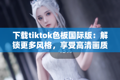 下載tiktok色板國際版：解鎖更多風(fēng)格，享受高清畫質(zhì)