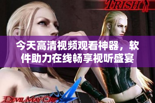 今天高清視頻觀看神器，軟件助力在線暢享視聽(tīng)盛宴
