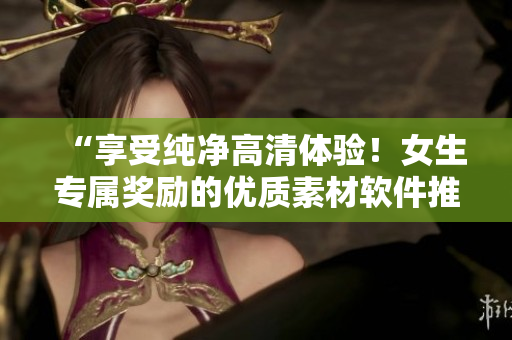 “享受純凈高清體驗(yàn)！女生專(zhuān)屬獎(jiǎng)勵(lì)的優(yōu)質(zhì)素材軟件推薦”