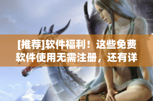[推薦]軟件福利！這些免費軟件使用無需注冊，還有詳細使用指南！