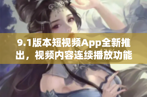 9.1版本短視頻App全新推出，視頻內(nèi)容連續(xù)播放功能隨意拖動