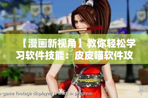 【漫畫新視角】教你輕松學習軟件技能：皮皮喵軟件攻略