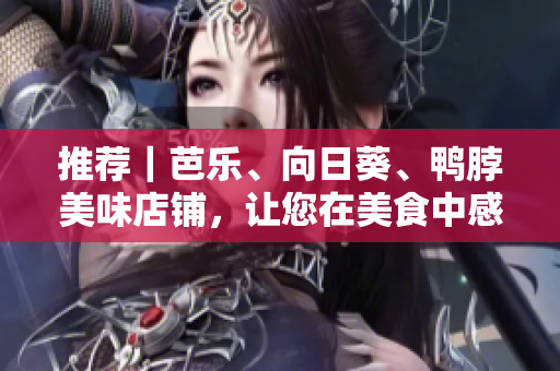 推薦｜芭樂(lè)、向日葵、鴨脖美味店鋪，讓您在美食中感受網(wǎng)絡(luò)新文化