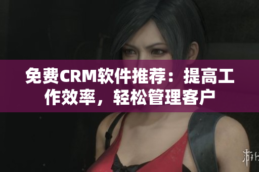 免費(fèi)CRM軟件推薦：提高工作效率，輕松管理客戶(hù)