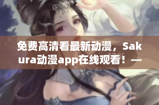 免費高清看最新動漫，Sakura動漫app在線觀看！——軟件推薦