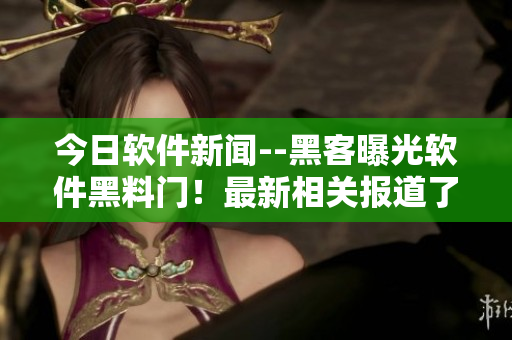今日軟件新聞--黑客曝光軟件黑料門！最新相關(guān)報道了解一下！