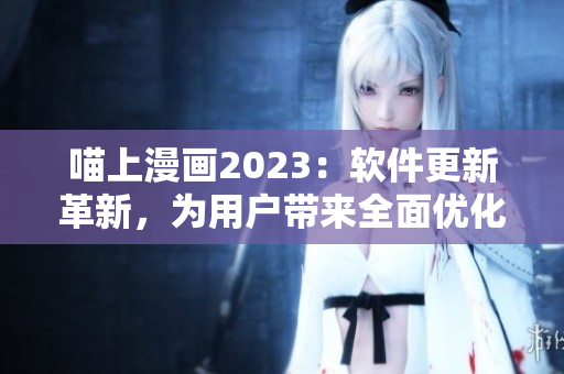 喵上漫畫2023：軟件更新革新，為用戶帶來全面優(yōu)化體驗(yàn)