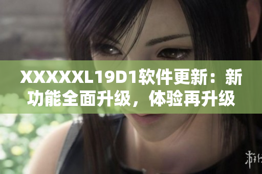 XXXXXL19D1軟件更新：新功能全面升級，體驗再升級