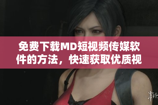免費(fèi)下載MD短視頻傳媒軟件的方法，快速獲取優(yōu)質(zhì)視頻資源