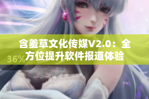 含羞草文化傳媒V2.0：全方位提升軟件報(bào)道體驗(yàn)