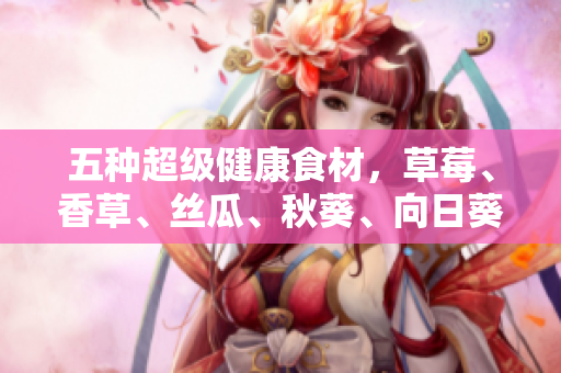 五種超級(jí)健康食材，草莓、香草、絲瓜、秋葵、向日葵與榴蓮的益處一覽