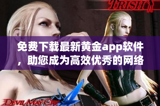 免費(fèi)下載最新黃金app軟件，助您成為高效優(yōu)秀的網(wǎng)絡(luò)編輯