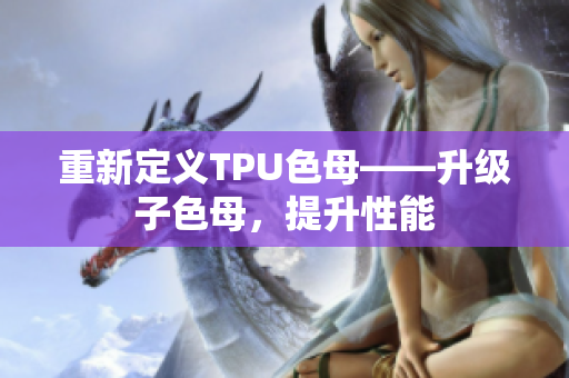 重新定義TPU色母——升級子色母，提升性能