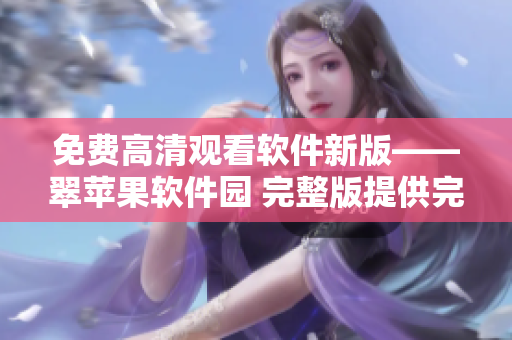 免費高清觀看軟件新版——翠蘋果軟件園 完整版提供完美顯示效果