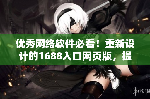 優(yōu)秀網(wǎng)絡(luò)軟件必看！重新設(shè)計(jì)的1688入口網(wǎng)頁(yè)版，提供更多功能和工具