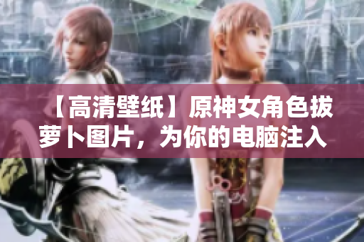 【高清壁紙】原神女角色拔蘿卜圖片，為你的電腦注入軟件元素