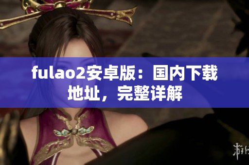 fulao2安卓版：國(guó)內(nèi)下載地址，完整詳解