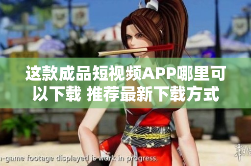 這款成品短視頻APP哪里可以下載 推薦最新下載方式
