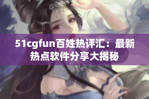 51cgfun百姓熱評(píng)匯：最新熱點(diǎn)軟件分享大揭秘
