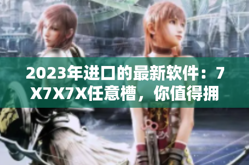 2023年進口的最新軟件：7X7X7X任意槽，你值得擁有！