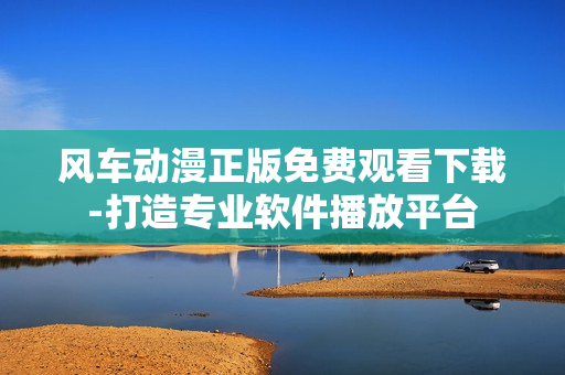 風(fēng)車動(dòng)漫正版免費(fèi)觀看下載-打造專業(yè)軟件播放平臺(tái)
