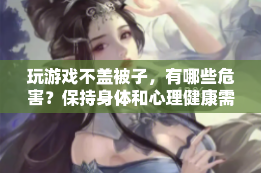 玩游戲不蓋被子，有哪些危害？保持身體和心理健康需要注意什么？