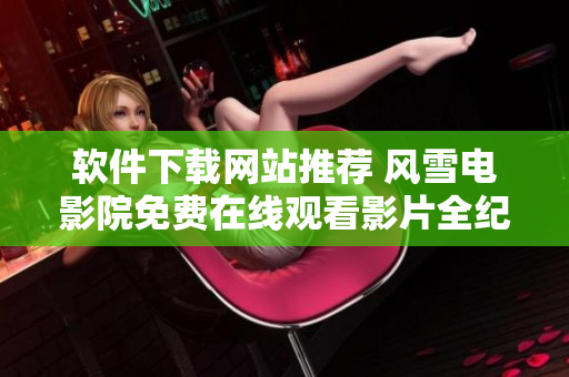 軟件下載網(wǎng)站推薦 風(fēng)雪電影院免費在線觀看影片全紀(jì)錄