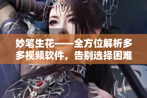 妙筆生花——全方位解析多多視頻軟件，告別選擇困難癥！