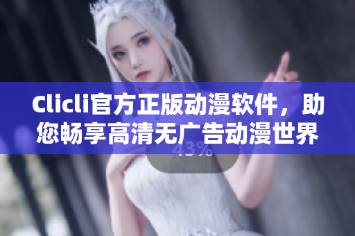 Clicli官方正版動漫軟件，助您暢享高清無廣告動漫世界