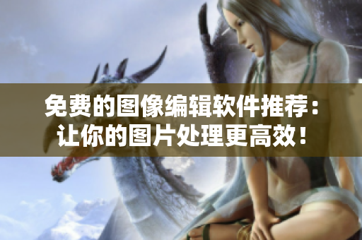 免費(fèi)的圖像編輯軟件推薦：讓你的圖片處理更高效！