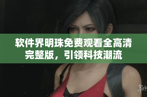軟件界明珠免費觀看全高清完整版，引領(lǐng)科技潮流