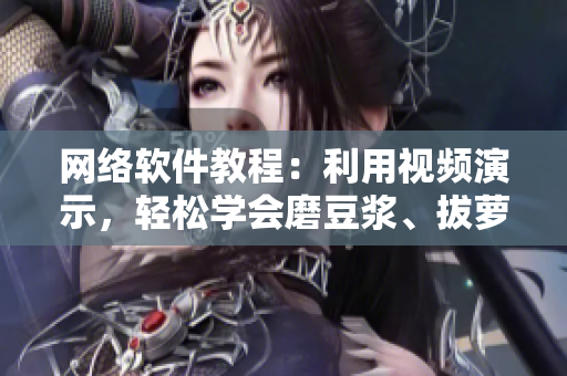 網(wǎng)絡(luò)軟件教程：利用視頻演示，輕松學(xué)會磨豆?jié){、拔蘿卜等技巧