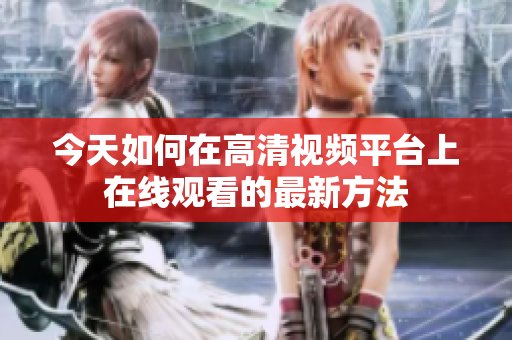 今天如何在高清視頻平臺上在線觀看的最新方法