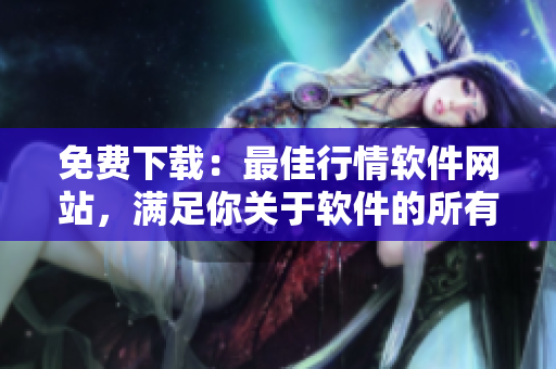 免費(fèi)下載：最佳行情軟件網(wǎng)站，滿足你關(guān)于軟件的所有需求