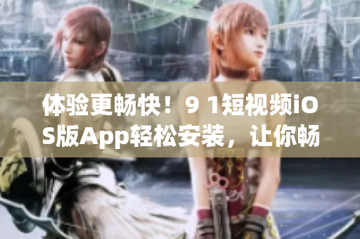 體驗更暢快！9 1短視頻iOS版App輕松安裝，讓你暢享優(yōu)質(zhì)視頻內(nèi)容