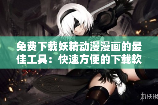 免費(fèi)下載妖精動漫漫畫的最佳工具：快速方便的下載軟件