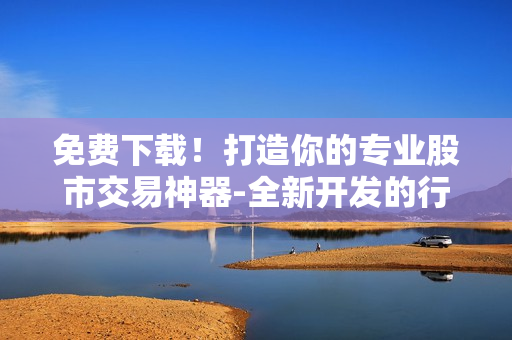免費(fèi)下載！打造你的專業(yè)股市交易神器-全新開(kāi)發(fā)的行情軟件APP