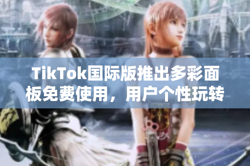 TikTok國際版推出多彩面板免費(fèi)使用，用戶個(gè)性玩轉(zhuǎn)視頻編輯
